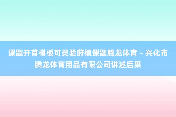 课题开首模板可灵验莳植课题腾龙体育 - 兴化市腾龙体育用品有限公司讲述后果