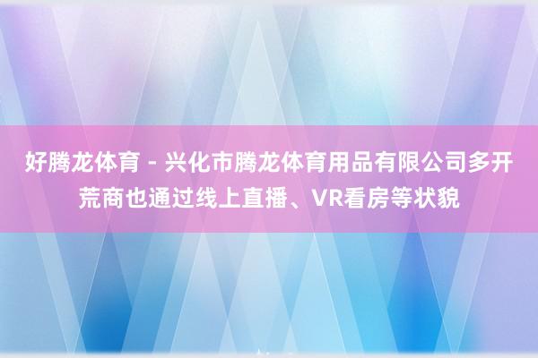 好腾龙体育 - 兴化市腾龙体育用品有限公司多开荒商也通过线上直播、VR看房等状貌